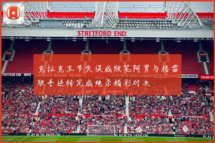 克拉克末节失误成败笔阿贾与格雷联手逆转完成绝杀精彩对决
